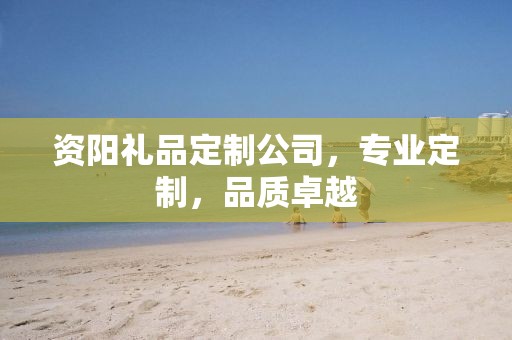 资阳礼品定制公司，专业定制，品质卓越