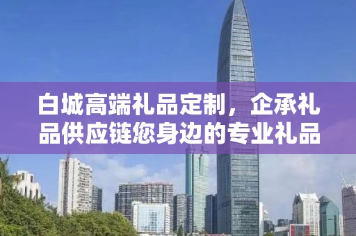 白城高端礼品定制，企承礼品供应链您身边的专业礼品定制公司